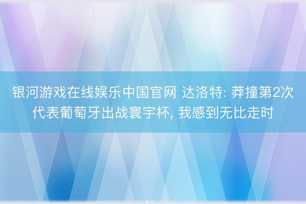 银河游戏在线娱乐中国官网 达洛特: 莽撞第2次代表葡萄牙出战寰宇杯， 我感到无比走时