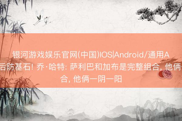银河游戏娱乐官网(中国)IOS|Android/通用APP下载 后防基石! 乔·哈特: 萨利巴和加布是完整组合， 他俩一阴一阳