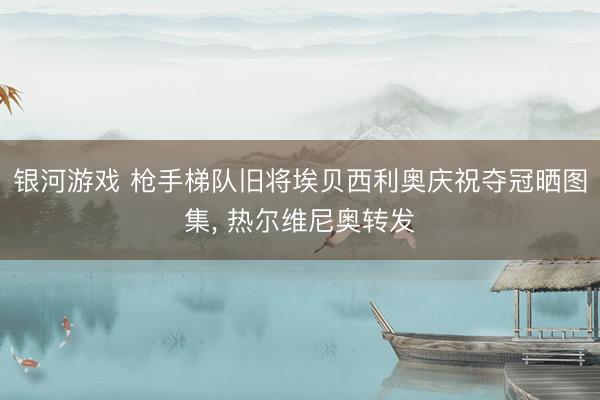 银河游戏 枪手梯队旧将埃贝西利奥庆祝夺冠晒图集， 热尔维尼奥转发