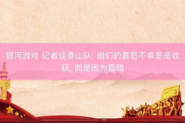 银河游戏 记者谈泰山队: 咱们的震怒不单是是收获， 而是因为昏暗