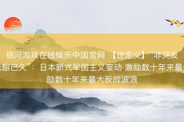 银河游戏在线娱乐中国官网 【世定义】“非突发奇思，乃酝酿已久”：日本新式军国主义妄动 激励数十年来最大反战波浪