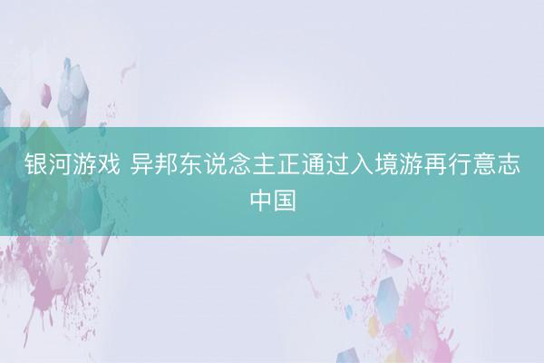 银河游戏 异邦东说念主正通过入境游再行意志中国
