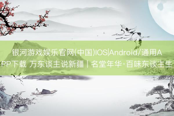 银河游戏娱乐官网(中国)IOS|Android/通用APP下载 万东谈主说新疆 | 名堂年华·百味东谈主生