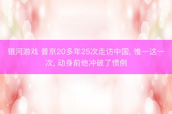银河游戏 普京20多年25次走访中国， 惟一这一次， 动身前他冲破了惯例