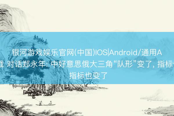 银河游戏娱乐官网(中国)IOS|Android/通用APP下载 对话郑永年: 中好意思俄大三角“队形”变了, 指标也变了