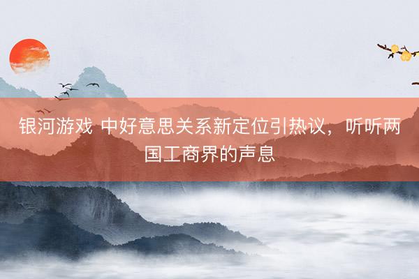 银河游戏 中好意思关系新定位引热议，听听两国工商界的声息