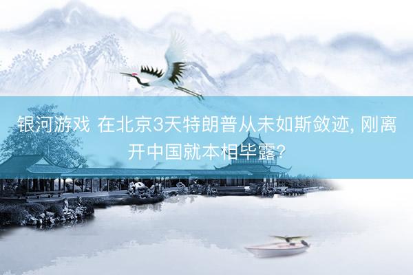 银河游戏 在北京3天特朗普从未如斯敛迹， 刚离开中国就本相毕露?