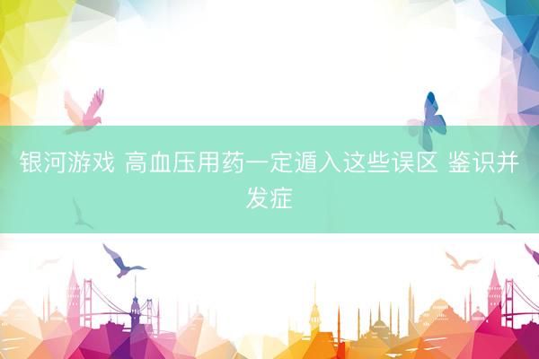 银河游戏 高血压用药一定遁入这些误区 鉴识并发症