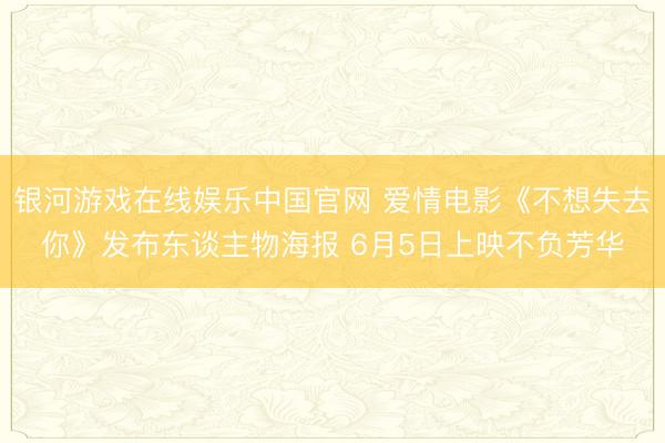银河游戏在线娱乐中国官网 爱情电影《不想失去你》发布东谈主物海报 6月5日上映不负芳华