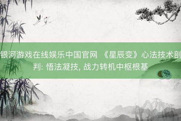 银河游戏在线娱乐中国官网 《星辰变》心法技术剖判: 悟法凝技， 战力转机中枢根基