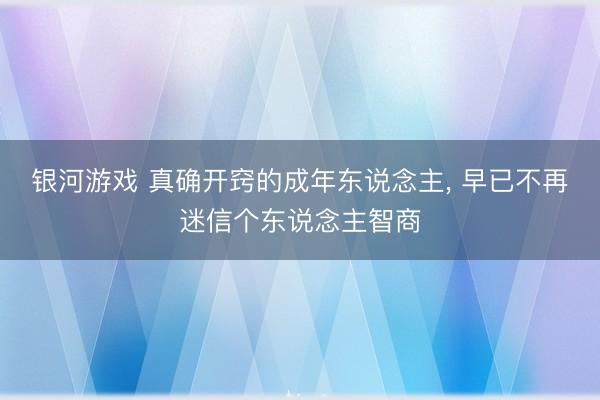 银河游戏 真确开窍的成年东说念主, 早已不再迷信个东说念主智商