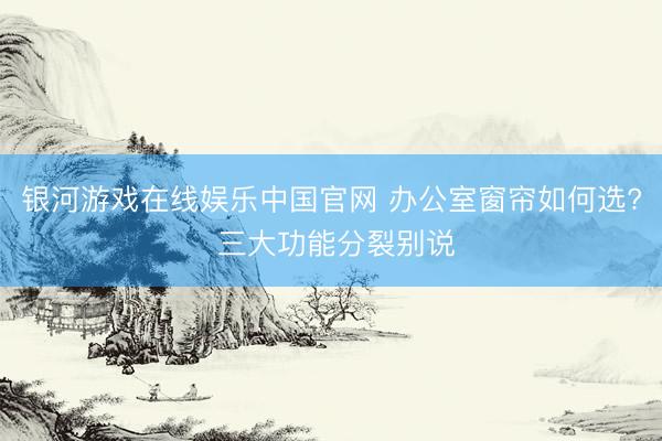银河游戏在线娱乐中国官网 办公室窗帘如何选? 三大功能分裂别说