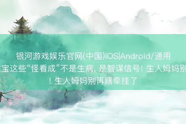 银河游戏娱乐官网(中国)IOS|Android/通用APP下载 宝宝这些“怪看成”不是生病， 是智谋信号! 生人姆妈别再瞎牵挂了
