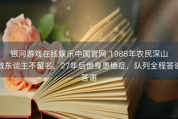 银河游戏在线娱乐中国官网 1988年农民深山救东谈主不留名，27年后他身患绝症，队列全程答谢