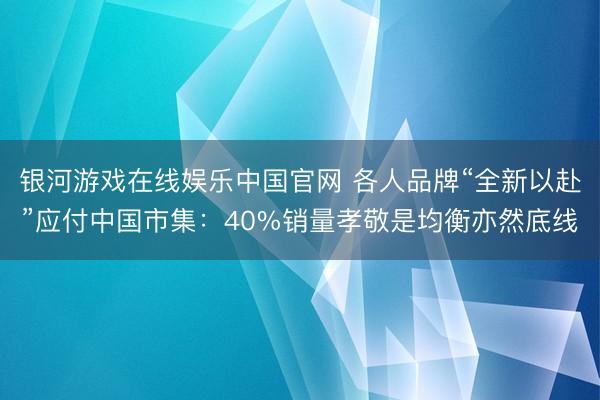银河游戏在线娱乐中国官网 各人品牌“全新以赴”应付中国市集:40%销量孝敬是均衡亦然底线