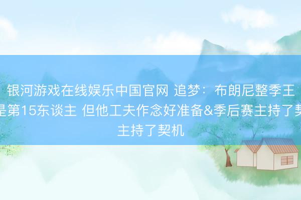 银河游戏在线娱乐中国官网 追梦：布朗尼整季王人是第15东谈主 但他工夫作念好准备&季后赛主持了契机