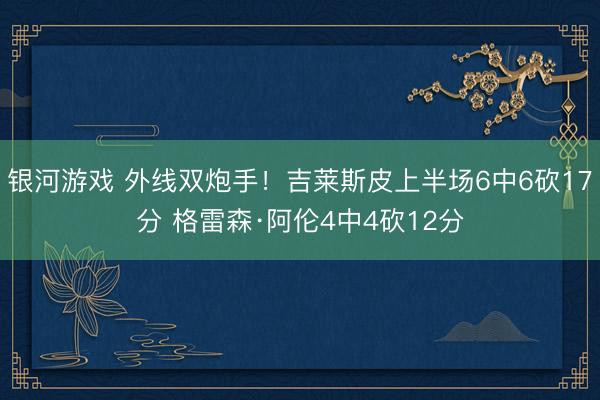 银河游戏 外线双炮手！吉莱斯皮上半场6中6砍17分 格雷森·阿伦4中4砍12分