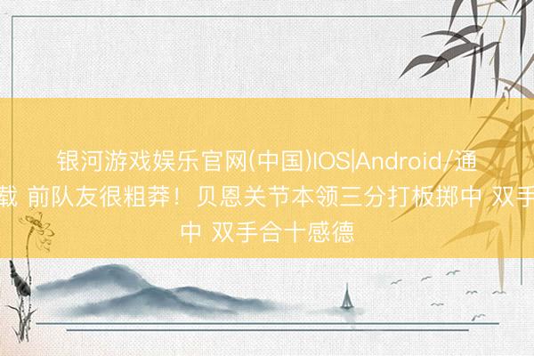 银河游戏娱乐官网(中国)IOS|Android/通用APP下载 前队友很粗莽！贝恩关节本领三分打板掷中 双手合十感德