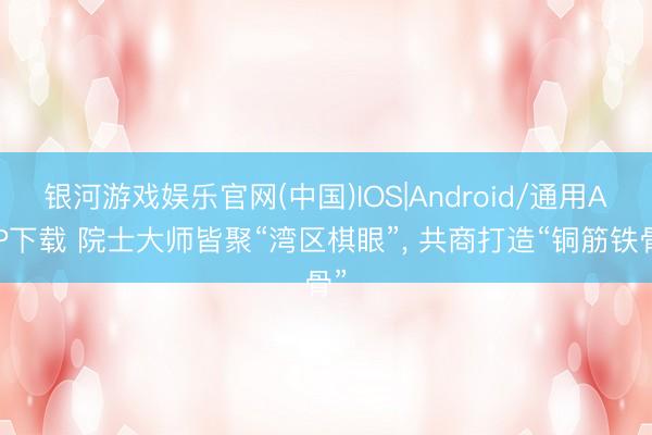 银河游戏娱乐官网(中国)IOS|Android/通用APP下载 院士大师皆聚“湾区棋眼”， 共商打造“铜筋铁骨”