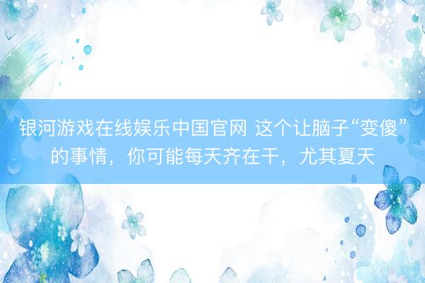 银河游戏在线娱乐中国官网 这个让脑子“变傻”的事情，你可能每天齐在干，尤其夏天