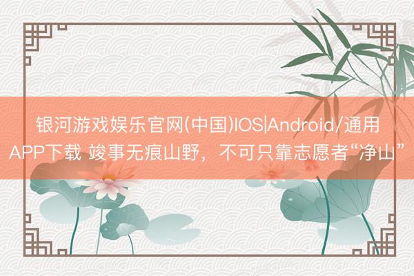 银河游戏娱乐官网(中国)IOS|Android/通用APP下载 竣事无痕山野，不可只靠志愿者“净山”
