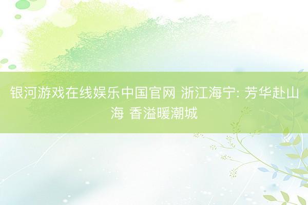 银河游戏在线娱乐中国官网 浙江海宁: 芳华赴山海 香溢暖潮城