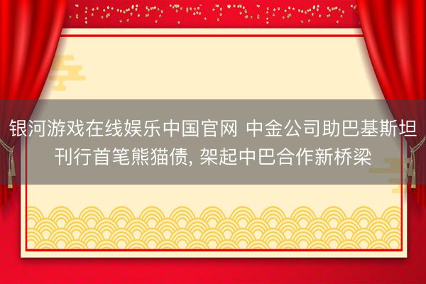 银河游戏在线娱乐中国官网 中金公司助巴基斯坦刊行首笔熊猫债， 架起中巴合作新桥梁