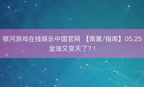 银河游戏在线娱乐中国官网 【南篱/指南】05.25金油又变天了? !