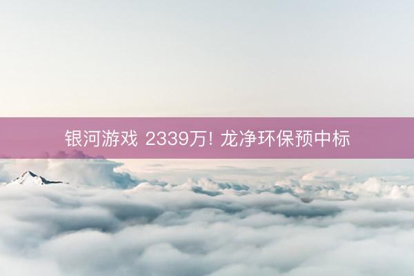 银河游戏 2339万! 龙净环保预中标