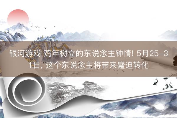 银河游戏 鸡年树立的东说念主钟情! 5月25-31日， 这个东说念主将带来蹙迫转化