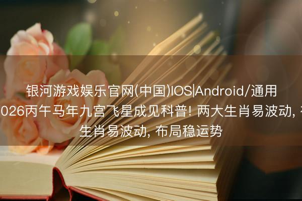 银河游戏娱乐官网(中国)IOS|Android/通用APP下载 2026丙午马年九宫飞星成见科普! 两大生肖易波动， 布局稳运势