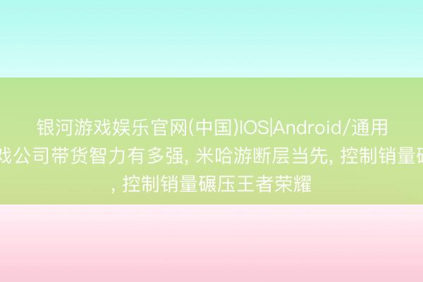 银河游戏娱乐官网(中国)IOS|Android/通用APP下载 游戏公司带货智力有多强， 米哈游断层当先， 控制销量碾压王者荣耀