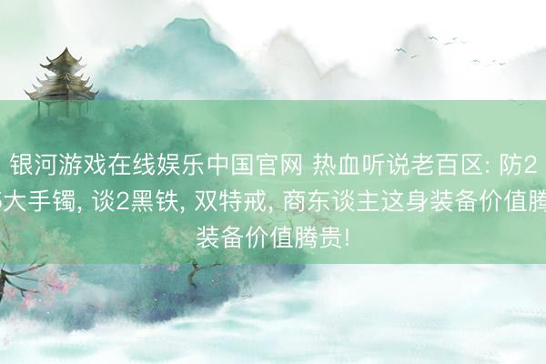 银河游戏在线娱乐中国官网 热血听说老百区: 防2魔5大手镯, 谈2黑铁, 双特戒, 商东谈主这身装备价值腾贵!