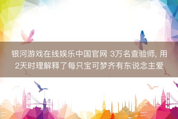 银河游戏在线娱乐中国官网 3万名查验师， 用2天时理解释了每只宝可梦齐有东说念主爱