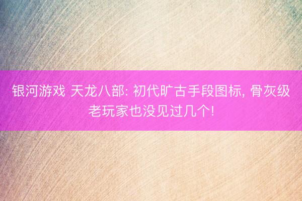 银河游戏 天龙八部: 初代旷古手段图标， 骨灰级老玩家也没见过几个!