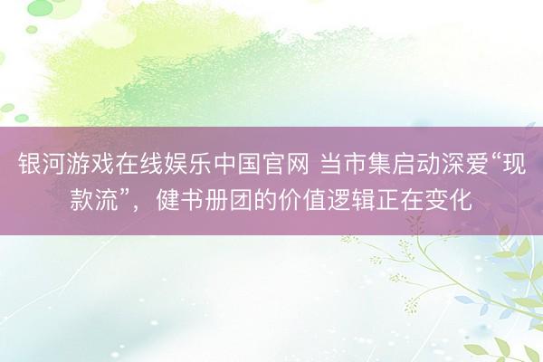银河游戏在线娱乐中国官网 当市集启动深爱“现款流”，健书册团的价值逻辑正在变化