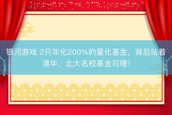 银河游戏 2只年化200%的量化基金,背后站着清华、北大名校基金司理!