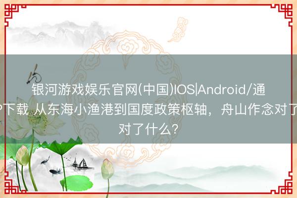银河游戏娱乐官网(中国)IOS|Android/通用APP下载 从东海小渔港到国度政策枢轴，舟山作念对了什么？