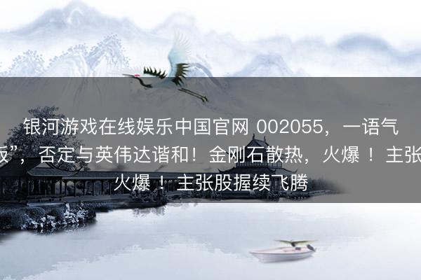 银河游戏在线娱乐中国官网 002055,一语气两天“天下板”,否定与英伟达谐和!金刚石散热,火爆 !主张股握续飞腾