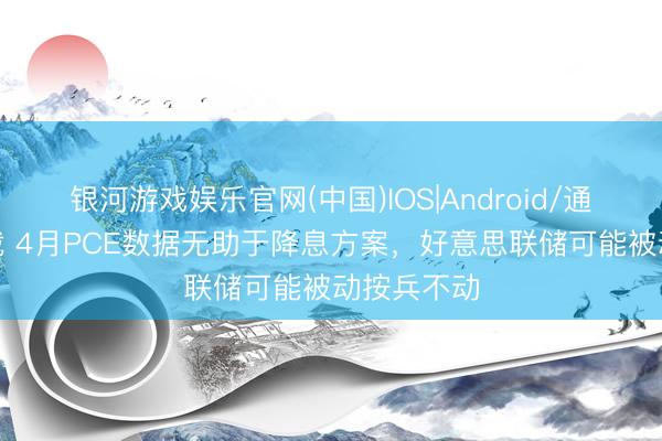 银河游戏娱乐官网(中国)IOS|Android/通用APP下载 4月PCE数据无助于降息方案，好意思联储可能被动按兵不动