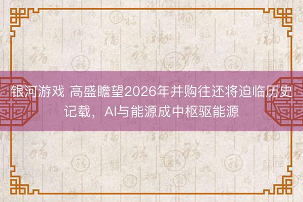 银河游戏 高盛瞻望2026年并购往还将迫临历史记载，AI与能源成中枢驱能源