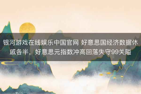 银河游戏在线娱乐中国官网 好意思国经济数据休戚各半，好意思元指数冲高回落失守99关隘