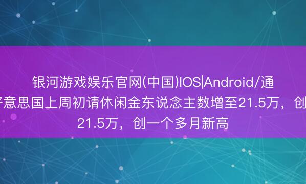 银河游戏娱乐官网(中国)IOS|Android/通用APP下载 好意思国上周初请休闲金东说念主数增至21.5万，创一个多月新高