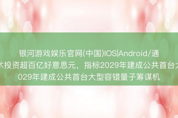 银河游戏娱乐官网(中国)IOS|Android/通用APP下载 IBM霸术投资超百亿好意思元，指标2029年建成公共首台大型容错量子筹谋机