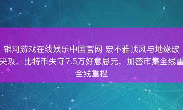 银河游戏在线娱乐中国官网 宏不雅顶风与地缘破损夹攻，比特币失守7.5万好意思元，加密市集全线重挫