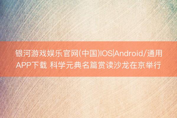 银河游戏娱乐官网(中国)IOS|Android/通用APP下载 科学元典名篇赏读沙龙在京举行