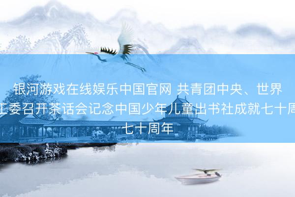 银河游戏在线娱乐中国官网 共青团中央、世界少工委召开茶话会记念中国少年儿童出书社成就七十周年