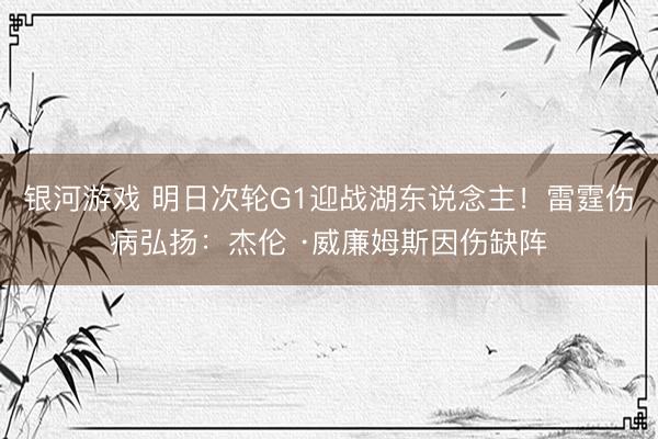 银河游戏 明日次轮G1迎战湖东说念主！雷霆伤病弘扬：杰伦 ·威廉姆斯因伤缺阵