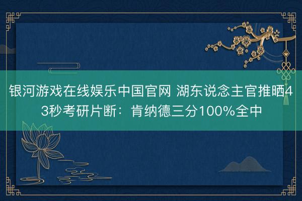 银河游戏在线娱乐中国官网 湖东说念主官推晒43秒考研片断：肯纳德三分100%全中
