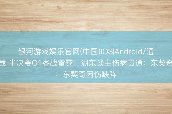 银河游戏娱乐官网(中国)IOS|Android/通用APP下载 半决赛G1客战雷霆！湖东谈主伤病贯通：东契奇因伤缺阵